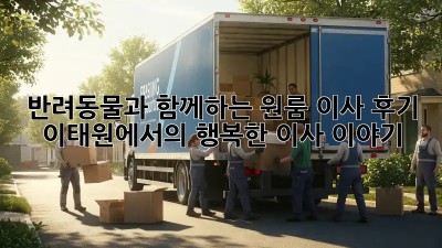 반려동물과 함께하는 원룸 이사 후기: 이태원에서의 행복한 이사 이야기