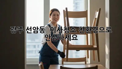 광주 선암동 🏡 이사청소, 친환경으로 ✨ 안심하세요!