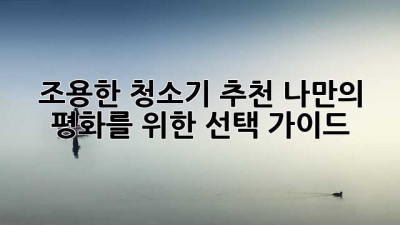 조용한 청소기 추천: 나만의 평화를 위한 선택 가이드